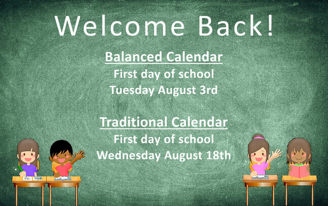 Welcome back! Balanced calendar first day of school is Tuesday August 3rd. Traditional Calendar first day of school is Wednesday August 18th.